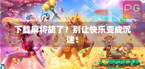 下载麻将胡了？别让快乐变成沉迷！