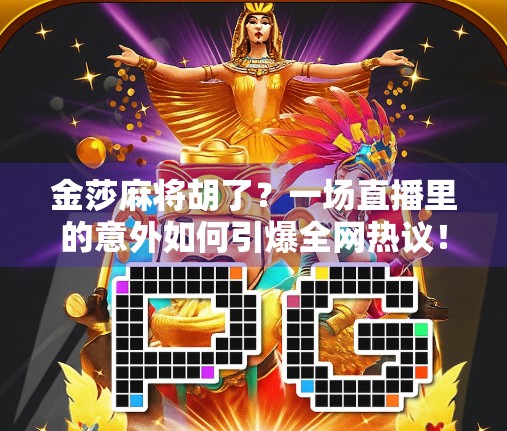 金莎麻将胡了?一场直播里的意外如何引爆全网热议! 金莎麻将胡了?一场直播里的意外如何引爆全网热议!
