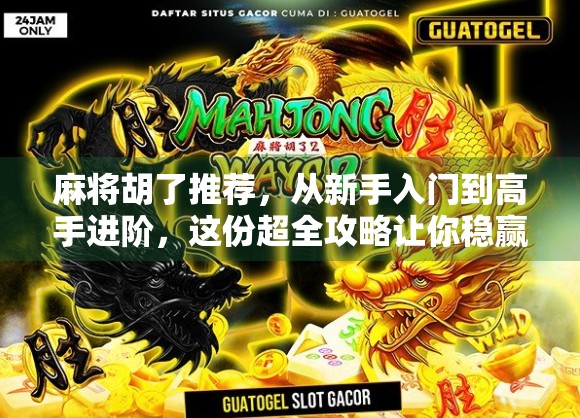 麻将胡了推荐，从新手入门到高手进阶，这份超全攻略让你稳赢不输！