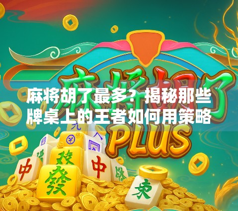 麻将胡了最多？揭秘那些牌桌上的王者如何用策略与运气征服全场！