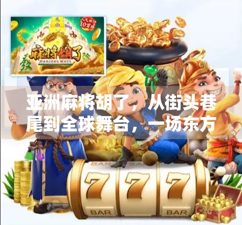 亚洲麻将胡了，从街头巷尾到全球舞台，一场东方智慧的狂欢