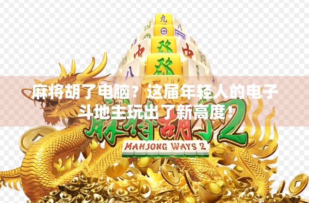 麻将胡了电脑？这届年轻人的电子斗地主玩出了新高度！
