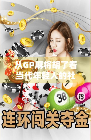 从GP麻将胡了看当代年轻人的社交密码，一场游戏背后的集体情绪共振