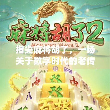 指尖麻将胡了，一场关于数字时代的老传统与新玩法的碰撞