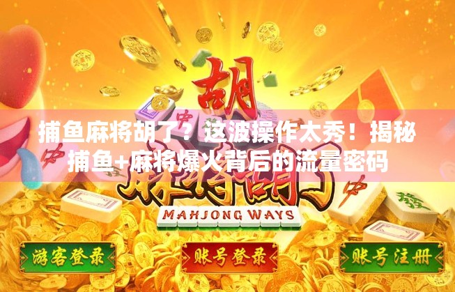 捕鱼麻将胡了？这波操作太秀！揭秘捕鱼+麻将爆火背后的流量密码