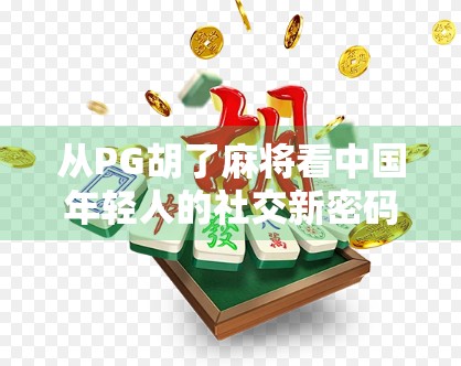 从PG胡了麻将看中国年轻人的社交新密码，在虚拟牌桌上找回真实连接