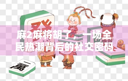 麻2麻将胡了，一场全民热潮背后的社交密码与情绪疗愈