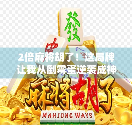2倍麻将胡了！这局牌让我从倒霉蛋逆袭成神算子，原来高手都在偷偷用这个技巧！