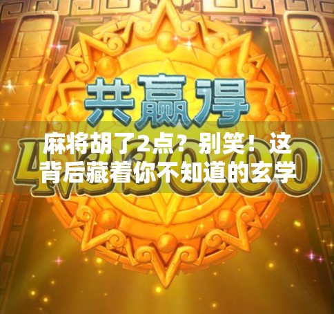 麻将胡了2点？别笑！这背后藏着你不知道的玄学和人生哲理！