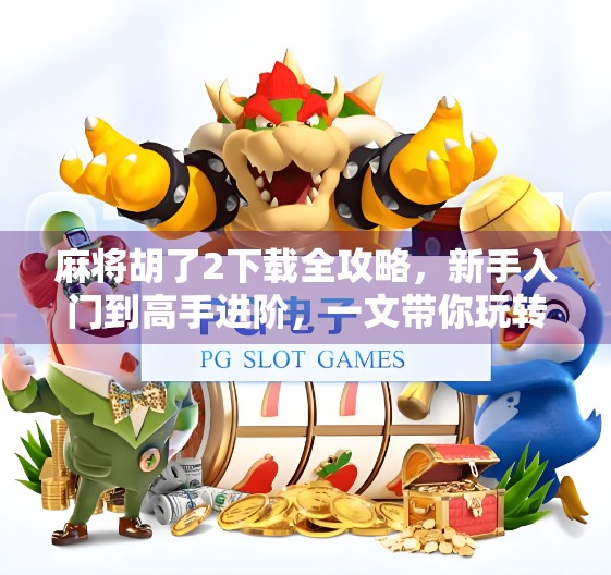 麻将胡了2下载全攻略，新手入门到高手进阶，一文带你玩转经典国粹！