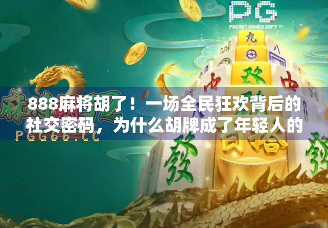 888麻将胡了！一场全民狂欢背后的社交密码，为什么胡牌成了年轻人的新社交货币？