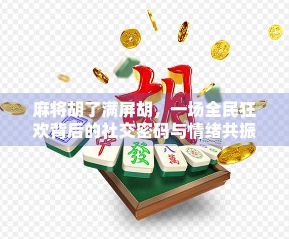 麻将胡了满屏胡，一场全民狂欢背后的社交密码与情绪共振