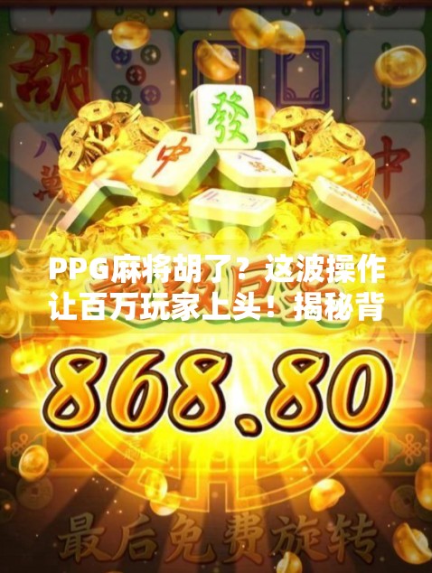 PPG麻将胡了？这波操作让百万玩家上头！揭秘背后的情绪密码与社交裂变逻辑