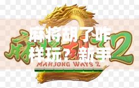 麻将胡了咋样玩？新手入门指南+进阶技巧全解析，让你从听牌小白变胡牌王者！