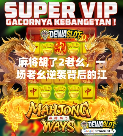 麻将胡了2老幺，一场老幺逆袭背后的江湖人生与情感共鸣