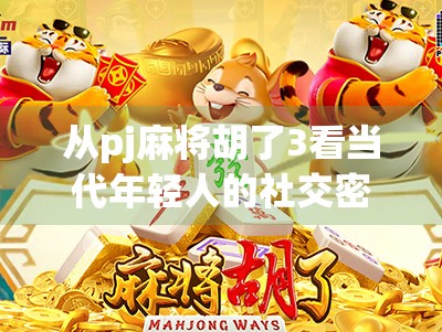 从pj麻将胡了3看当代年轻人的社交密码，一场牌局里的情绪释放与身份认同