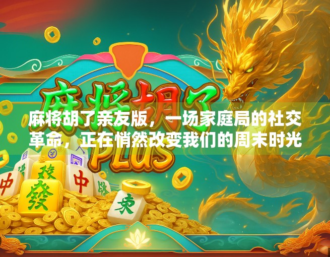 麻将胡了亲友版，一场家庭局的社交革命，正在悄然改变我们的周末时光