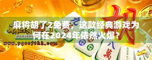 麻将胡了2免费，这款经典游戏为何在2024年依然火爆？