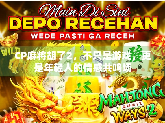 CP麻将胡了2，不只是游戏，更是年轻人的情感共鸣场