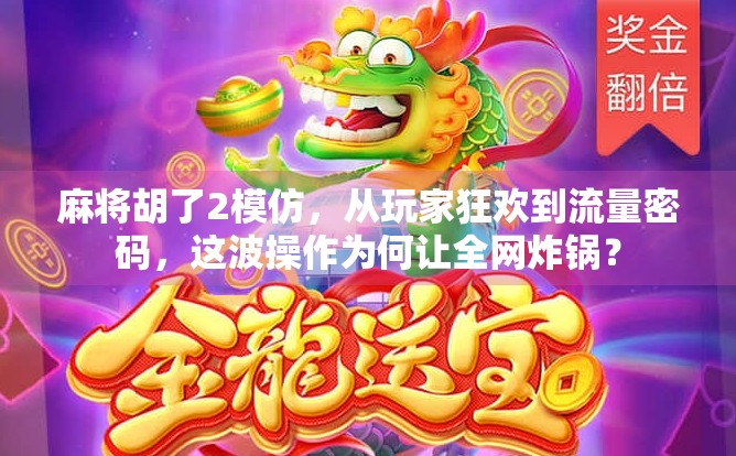 麻将胡了2模仿，从玩家狂欢到流量密码，这波操作为何让全网炸锅？