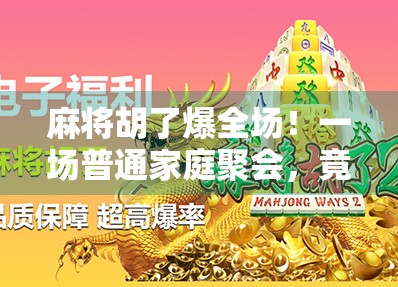 麻将胡了爆全场！一场普通家庭聚会，竟成了全网热议的神操作！