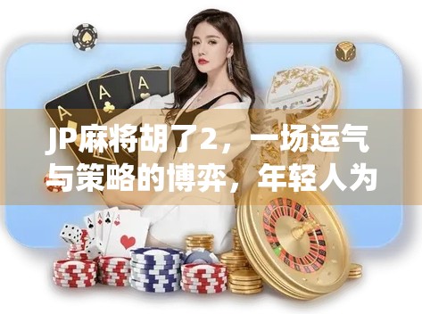 JP麻将胡了2，一场运气与策略的博弈，年轻人为何沉迷于这种玄学游戏？