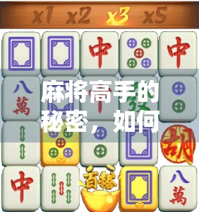 麻将高手的秘密,如何玩麻将胡了?掌握这5个核心技巧,轻松上分不翻车! 麻将高手的秘密,如何玩麻将胡了?掌握这5个核心技巧,轻松上分不翻车!