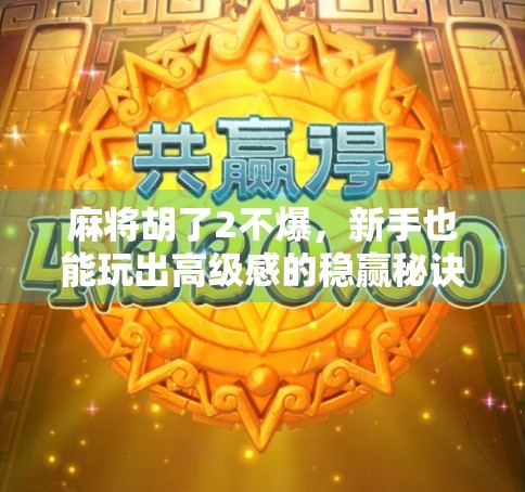 麻将胡了2不爆，新手也能玩出高级感的稳赢秘诀！