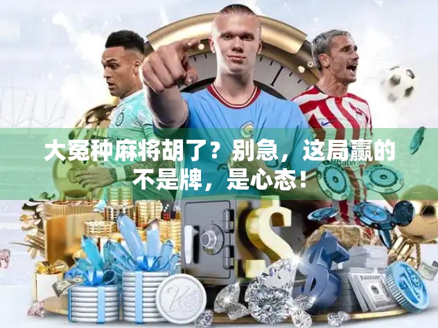 大冤种麻将胡了？别急，这局赢的不是牌，是心态！