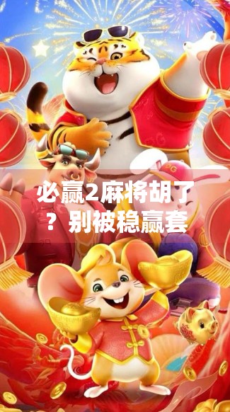 必赢2麻将胡了？别被稳赢套路骗了！真实玩家揭秘背后的玄机