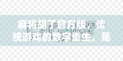 麻将胡了官方版，传统游戏的数字重生，是情怀还是套路？