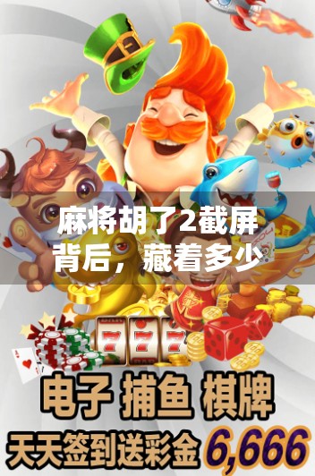 麻将胡了2截屏背后，藏着多少人熬夜刷屏的青春回忆？