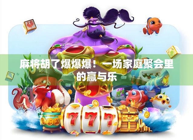 麻将胡了爆爆爆！一场家庭聚会里的赢与乐