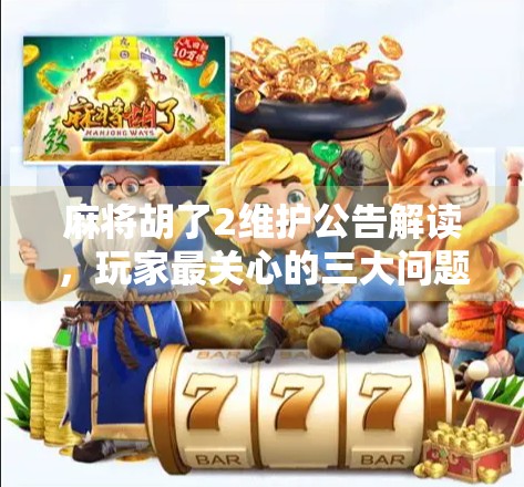 麻将胡了2维护公告解读，玩家最关心的三大问题全解析！