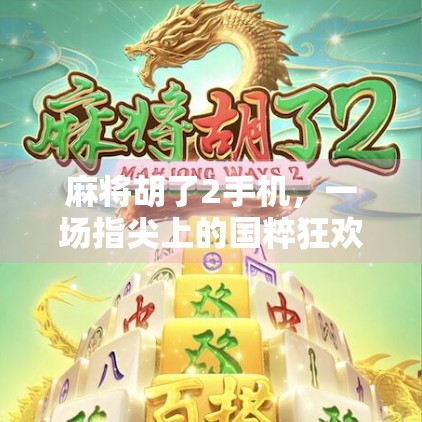麻将胡了2手机，一场指尖上的国粹狂欢，为何让千万玩家欲罢不能？