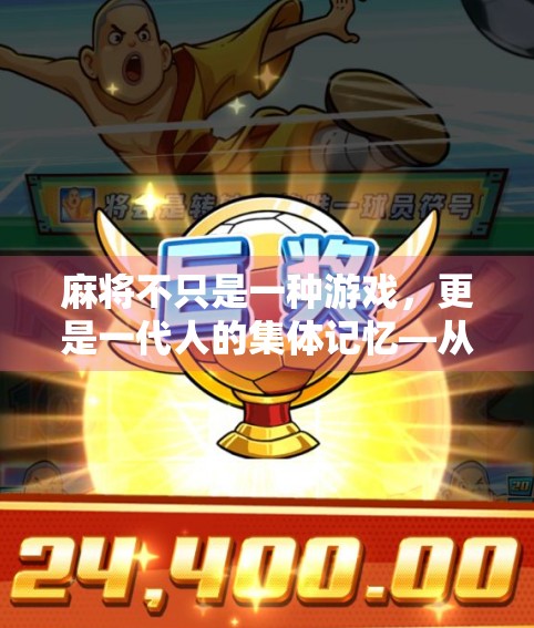 麻将不只是一种游戏，更是一代人的集体记忆—从麻将胡了下载说起