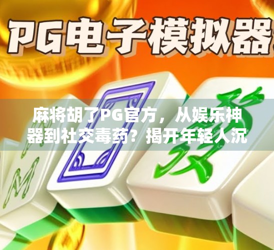麻将胡了PG官方，从娱乐神器到社交毒药？揭开年轻人沉迷背后的真相！