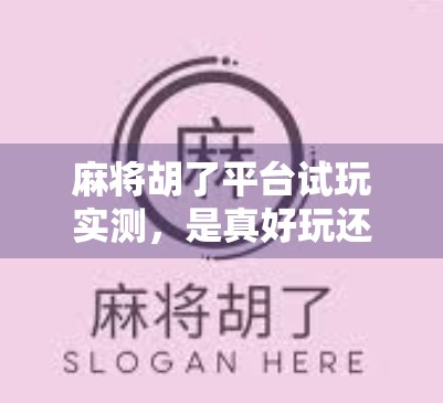 麻将胡了平台试玩实测，是真好玩还是套路深？新手老手都该看看！