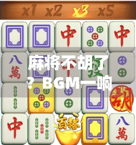 麻将不胡了？BGM一响，全桌都沉默了！