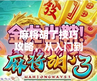 麻将胡了技巧攻略，从入门到高手，掌握这7个核心策略，轻松上分不翻车！