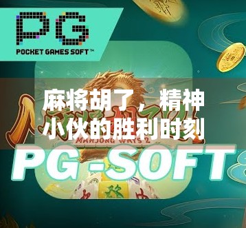 麻将胡了，精神小伙的胜利时刻，一场牌局背后的都市青年情绪出口