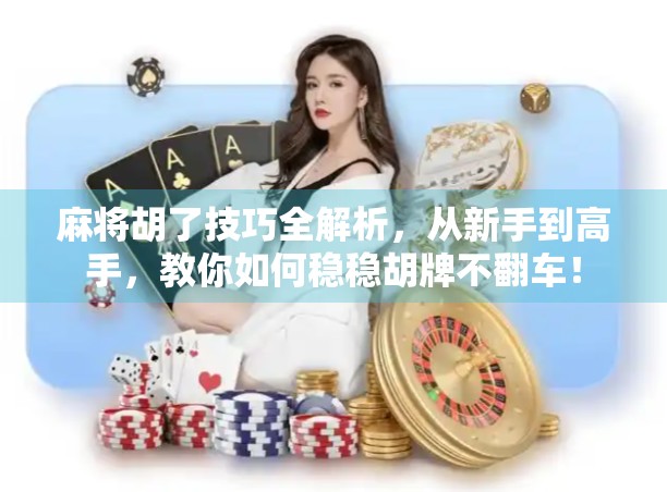 麻将胡了技巧全解析，从新手到高手，教你如何稳稳胡牌不翻车！