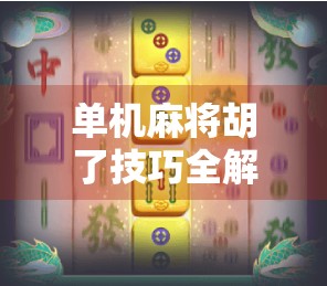 单机麻将胡了技巧全解析，从入门到精通，轻松成为牌桌王者！