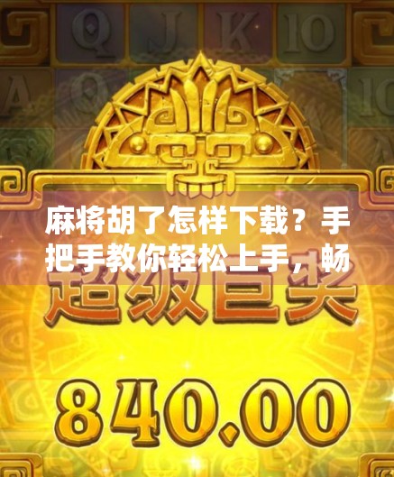 麻将胡了怎样下载？手把手教你轻松上手，畅玩中国经典棋牌！