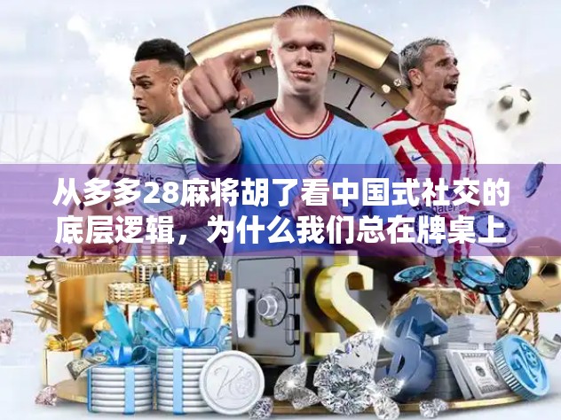 从多多28麻将胡了看中国式社交的底层逻辑，为什么我们总在牌桌上找到归属感？