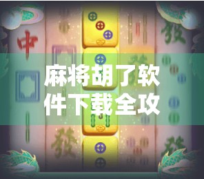 麻将胡了软件下载全攻略，新手避坑指南与热门APP推荐