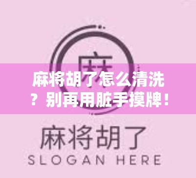 麻将胡了怎么清洗？别再用脏手摸牌！教你3步搞定牌桌卫生！
