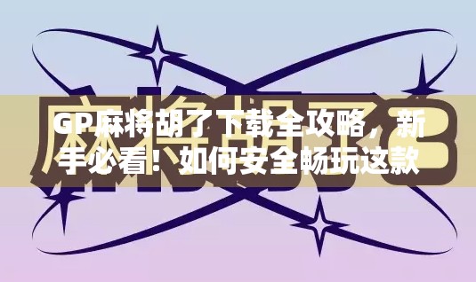 GP麻将胡了下载全攻略，新手必看！如何安全畅玩这款国民级麻将游戏？