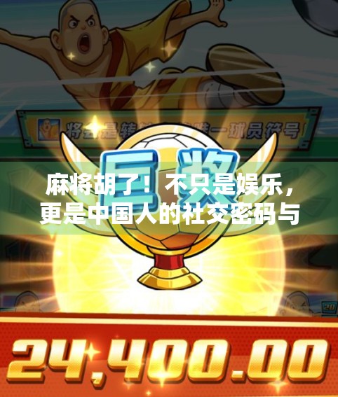 麻将胡了！不只是娱乐，更是中国人的社交密码与文化基因