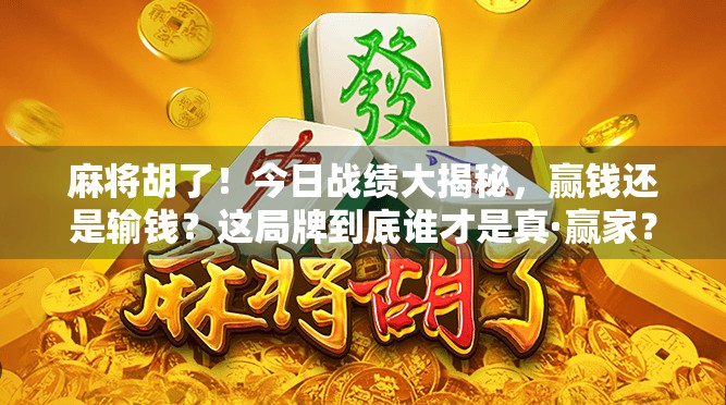 麻将胡了！今日战绩大揭秘，赢钱还是输钱？这局牌到底谁才是真·赢家？